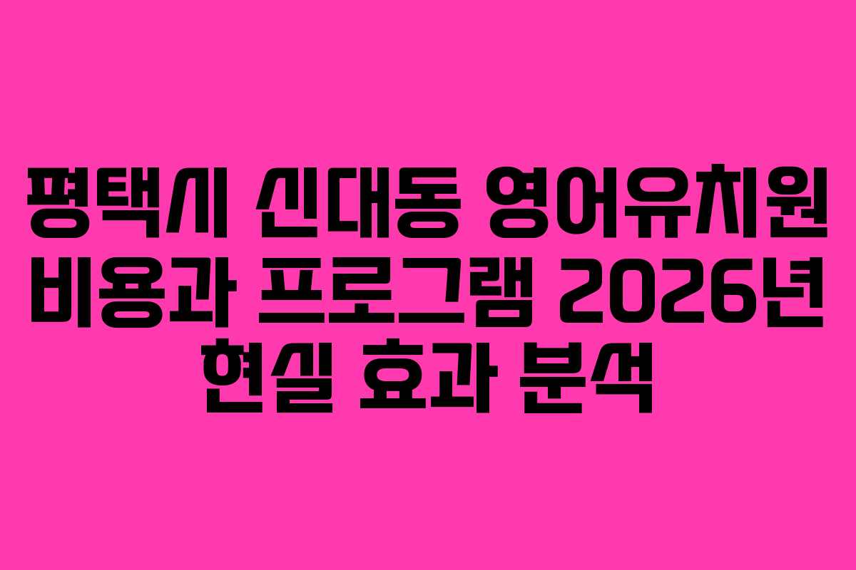 평택시 신대동 영어유치원 비용과 프로그램 2026년 현실 효과 분석