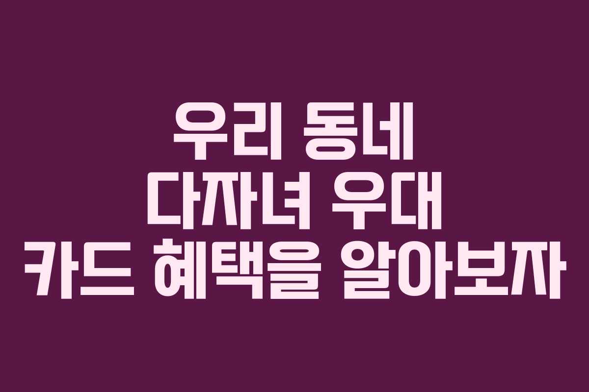 우리 동네 다자녀 우대 카드 혜택을 알아보자 우리 동네 다자녀 우대 카드 혜택을 알아보자