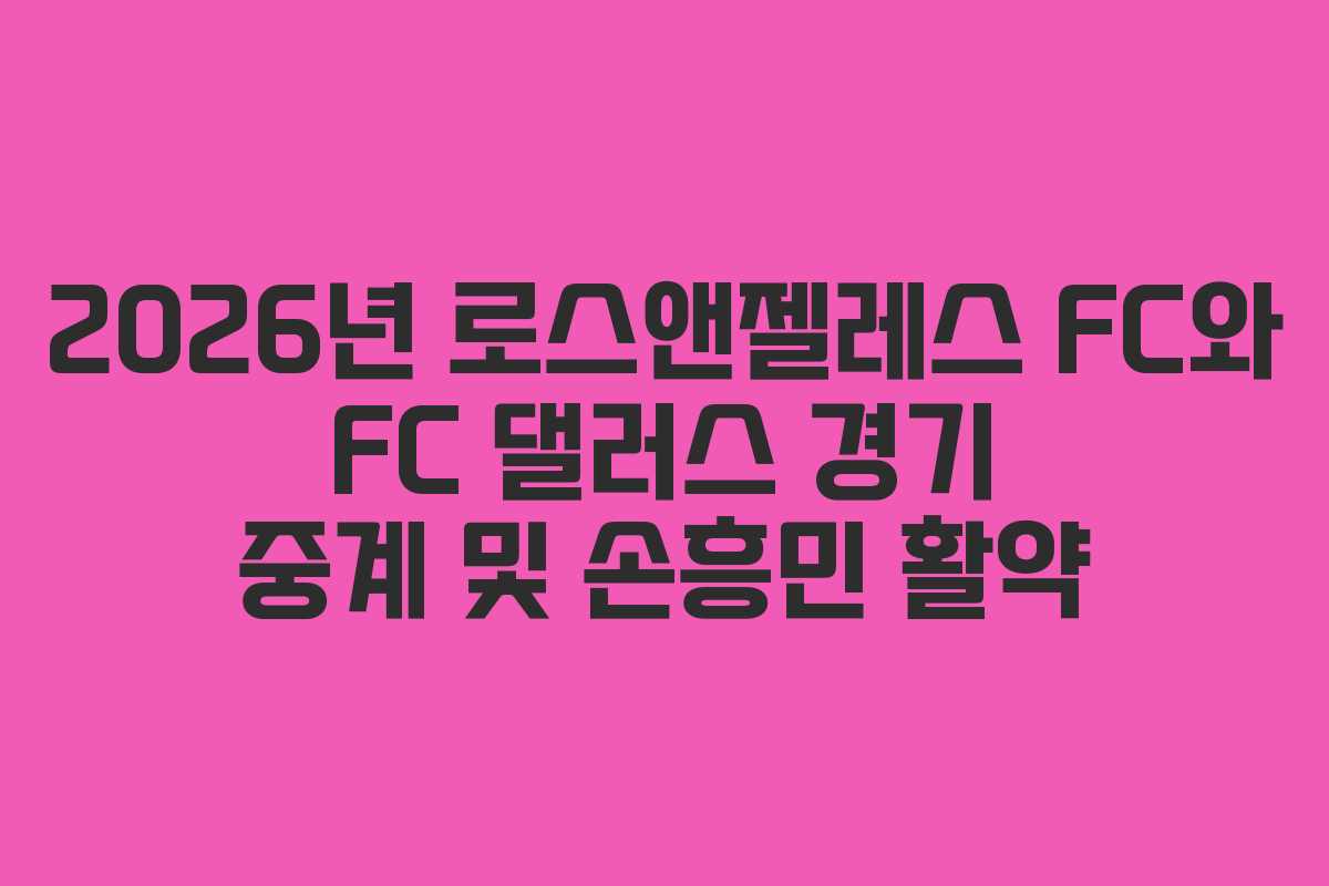 2026년 로스앤젤레스 FC와 FC 댈러스 경기 중계 및 손흥민 활약