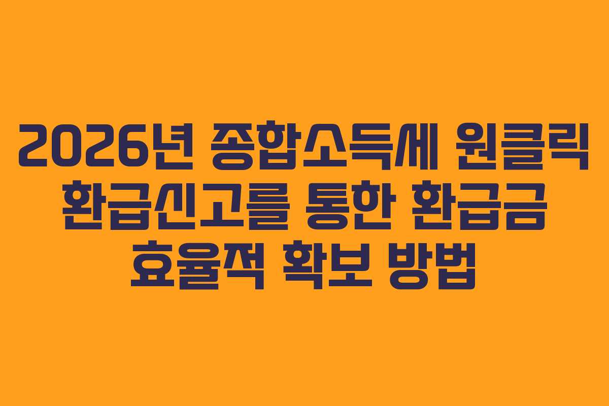 2026년 종합소득세 원클릭 환급신고를 통한 환급금 효율적 확보 방법