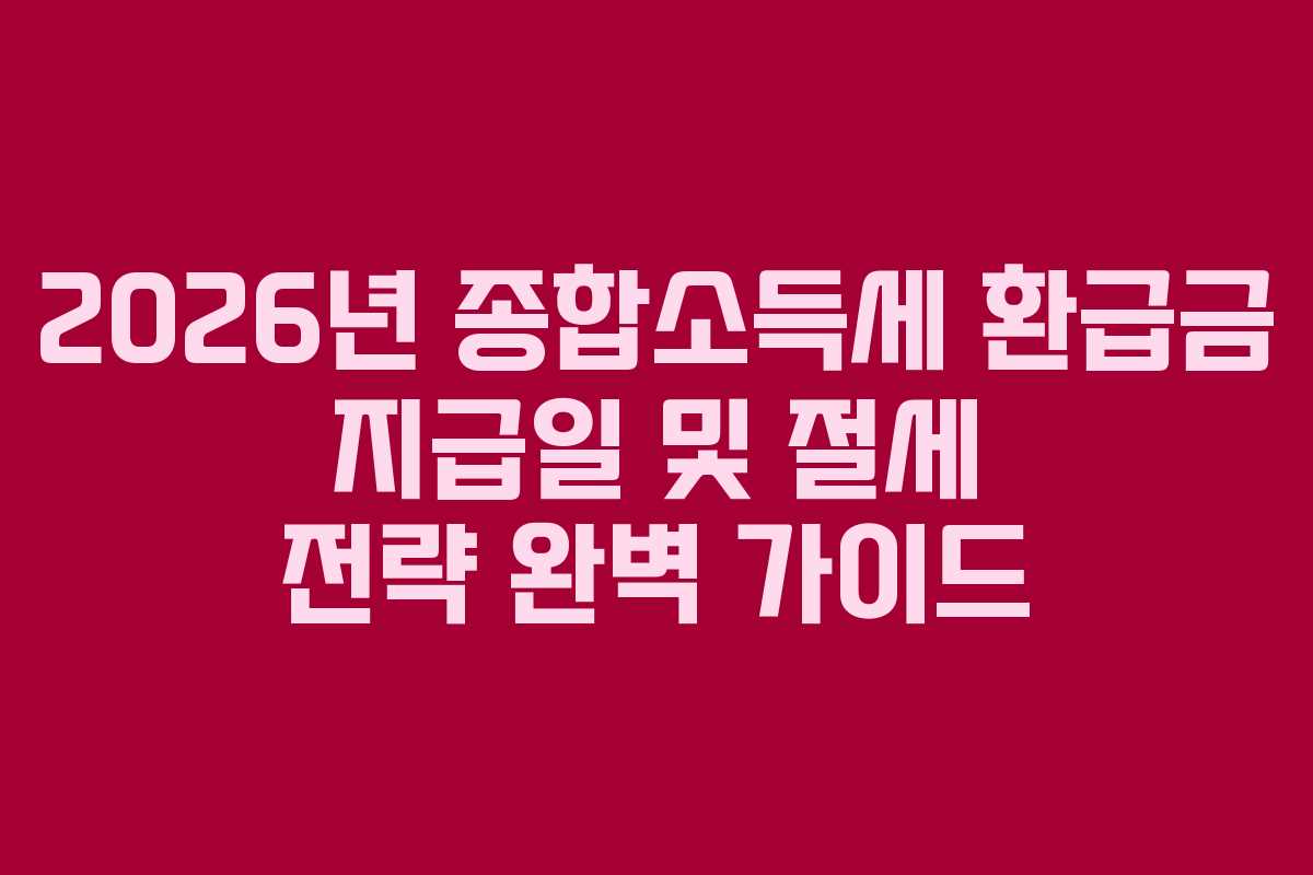 2026년 종합소득세 환급금 지급일 및 절세 전략 완벽 가이드