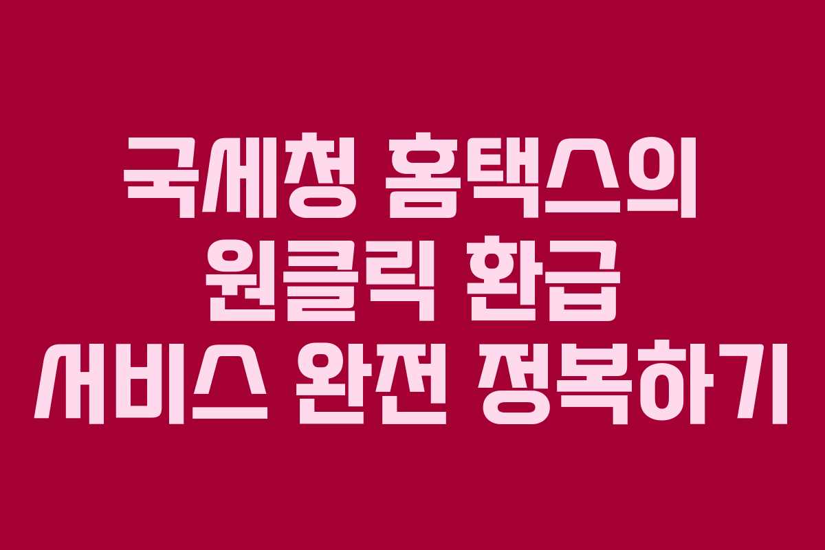 국세청 홈택스의 원클릭 환급 서비스 완전 정복하기