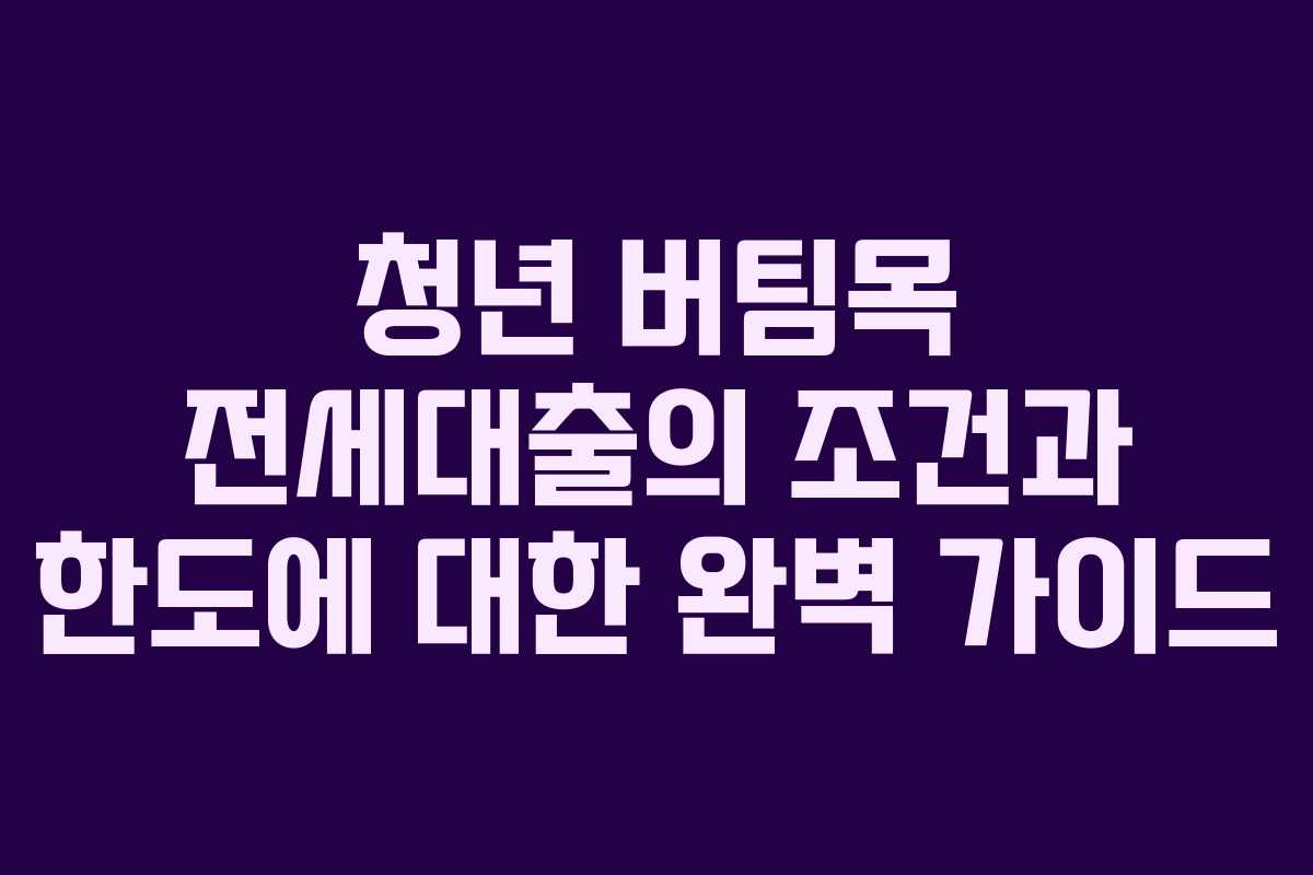 청년 버팀목 전세대출의 조건과 한도에 대한 완벽 가이드