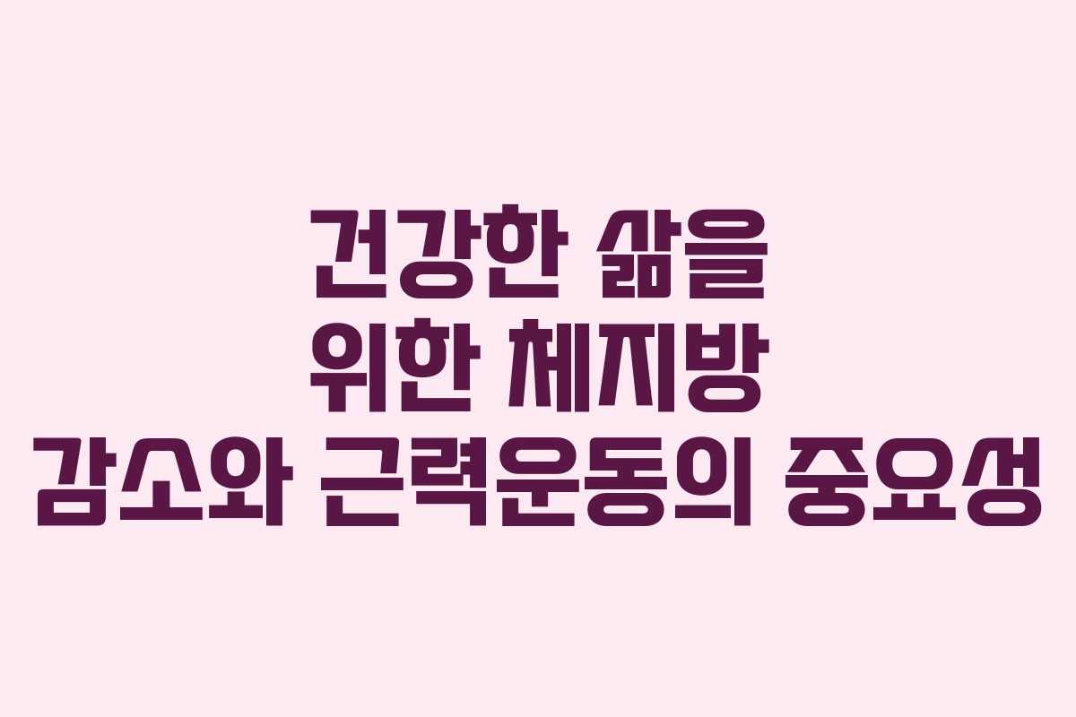 건강한 삶을 위한 체지방 감소와 근력운동의 중요성 건강한 삶을 위한 체지방 감소와 근력운동의 중요성