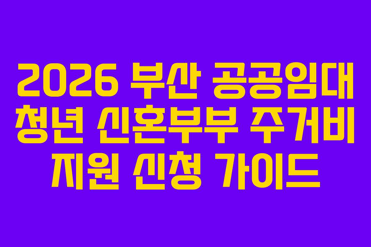 2026 부산 공공임대 청년 신혼부부 주거비 지원 신청 가이드 2026 부산 공공임대 청년 신혼부부 주거비 지원 신청 가이드