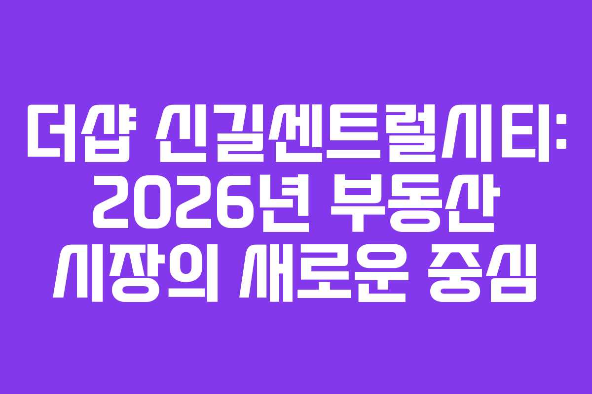 더샵 신길센트럴시티: 2026년 부동산 시장의 새로운 중심