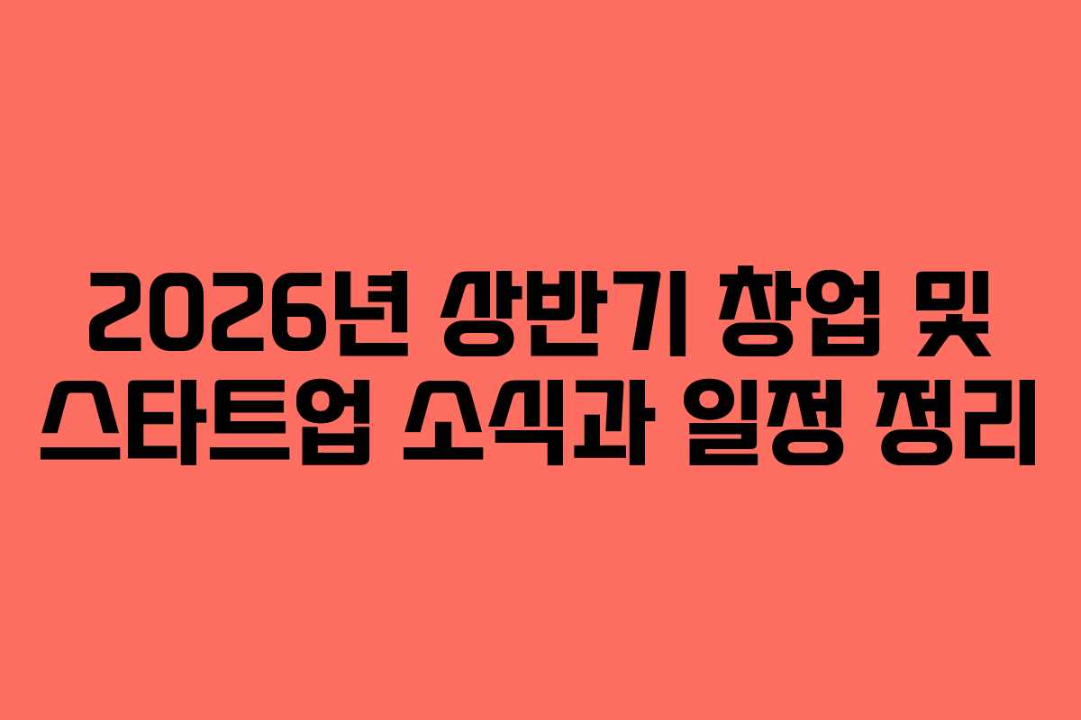 2026년 상반기 창업 및 스타트업 소식과 일정 정리