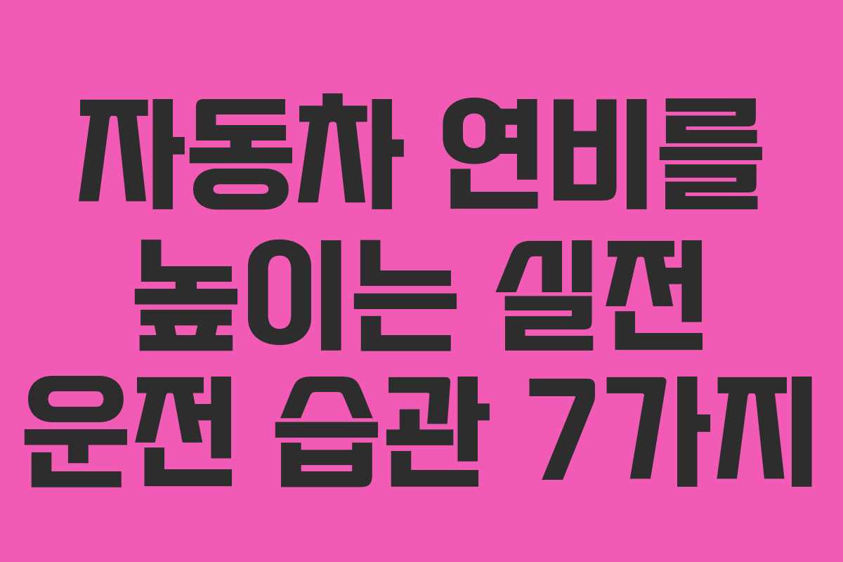 자동차 연비를 높이는 실전 운전 습관 7가지