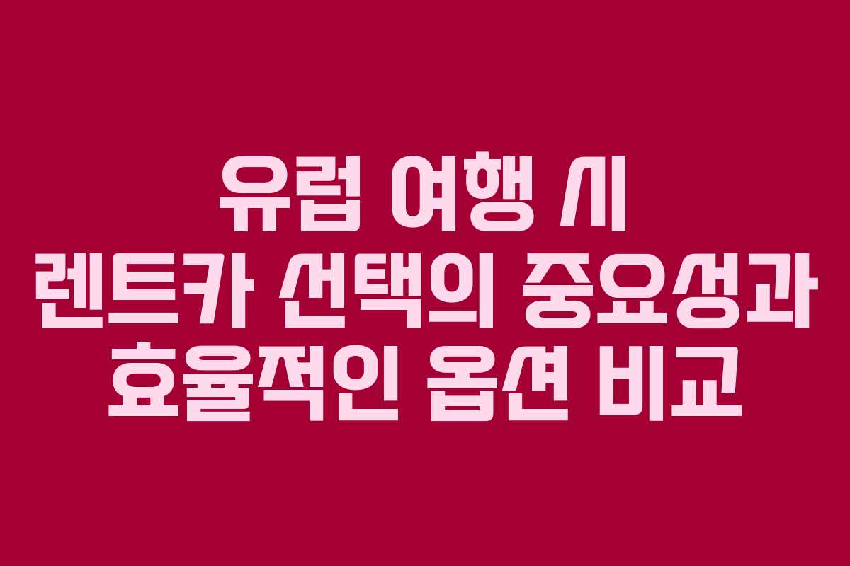 유럽 여행 시 렌트카 선택의 중요성과 효율적인 옵션 비교