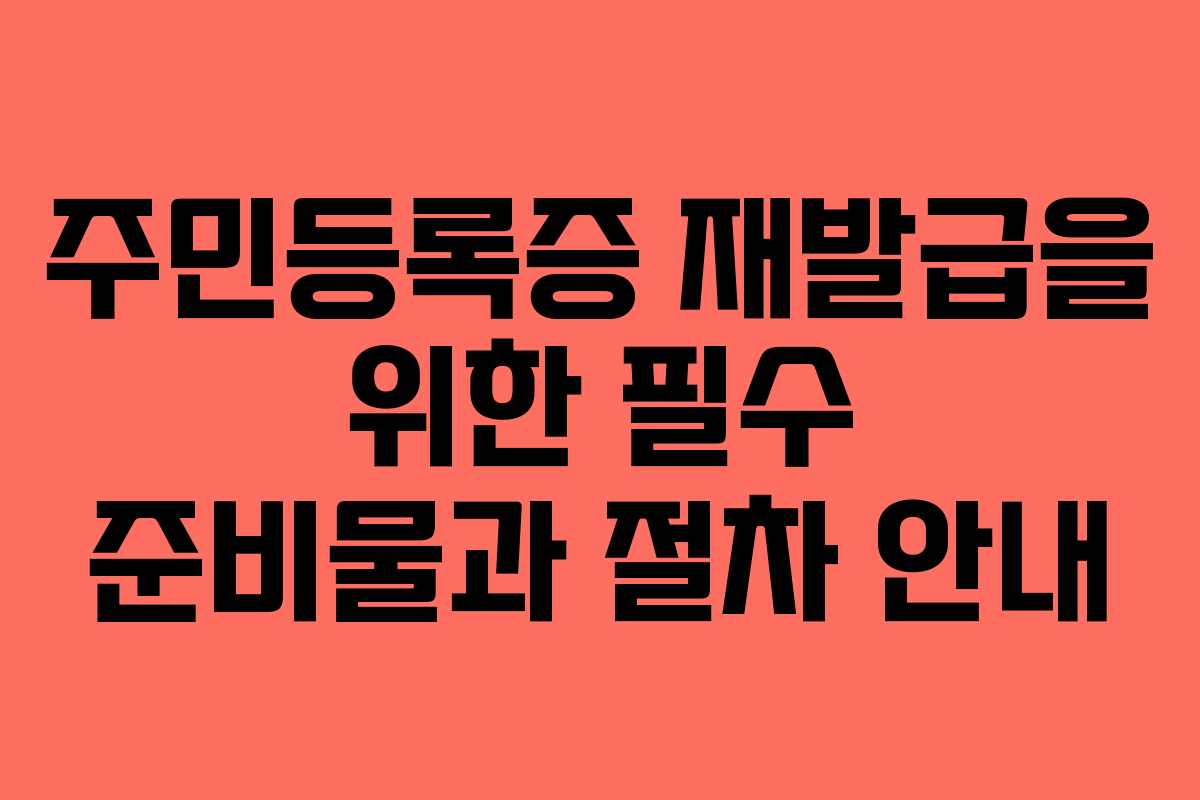 주민등록증 재발급을 위한 필수 준비물과 절차 안내
