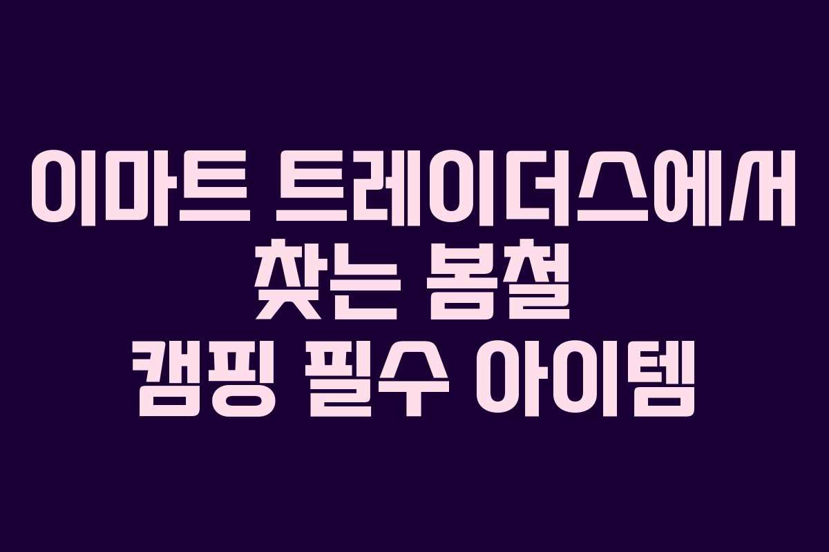 이마트 트레이더스에서 찾는 봄철 캠핑 필수 아이템