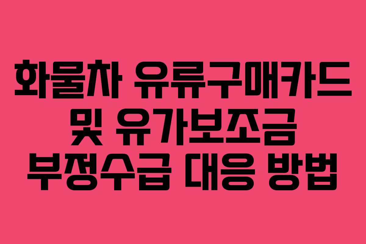 화물차 유류구매카드 및 유가보조금 부정수급 대응 방법