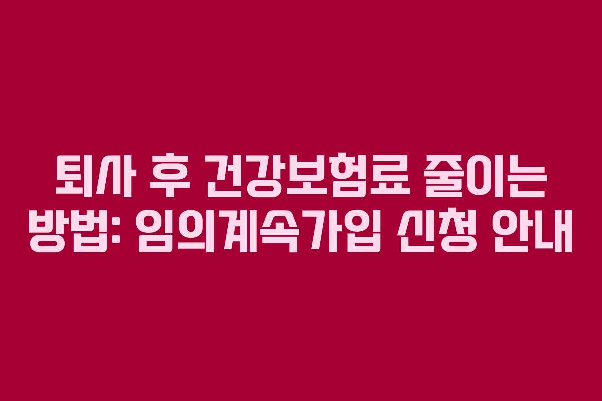 퇴사 후 건강보험료 줄이는 방법: 임의계속가입 신청 안내