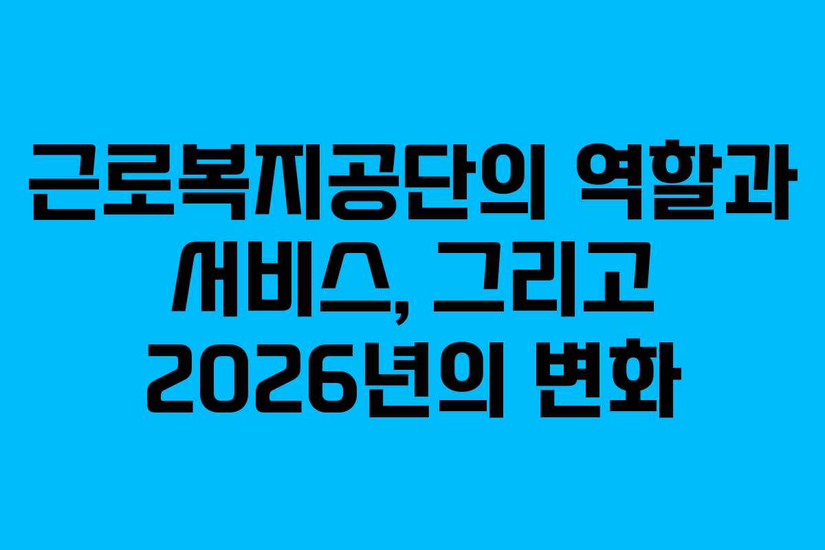근로복지공단의 역할과 서비스, 그리고 2026년의 변화