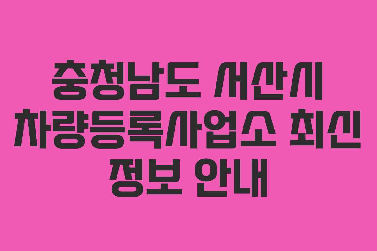 충청남도 서산시 차량등록사업소 최신 정보 안내