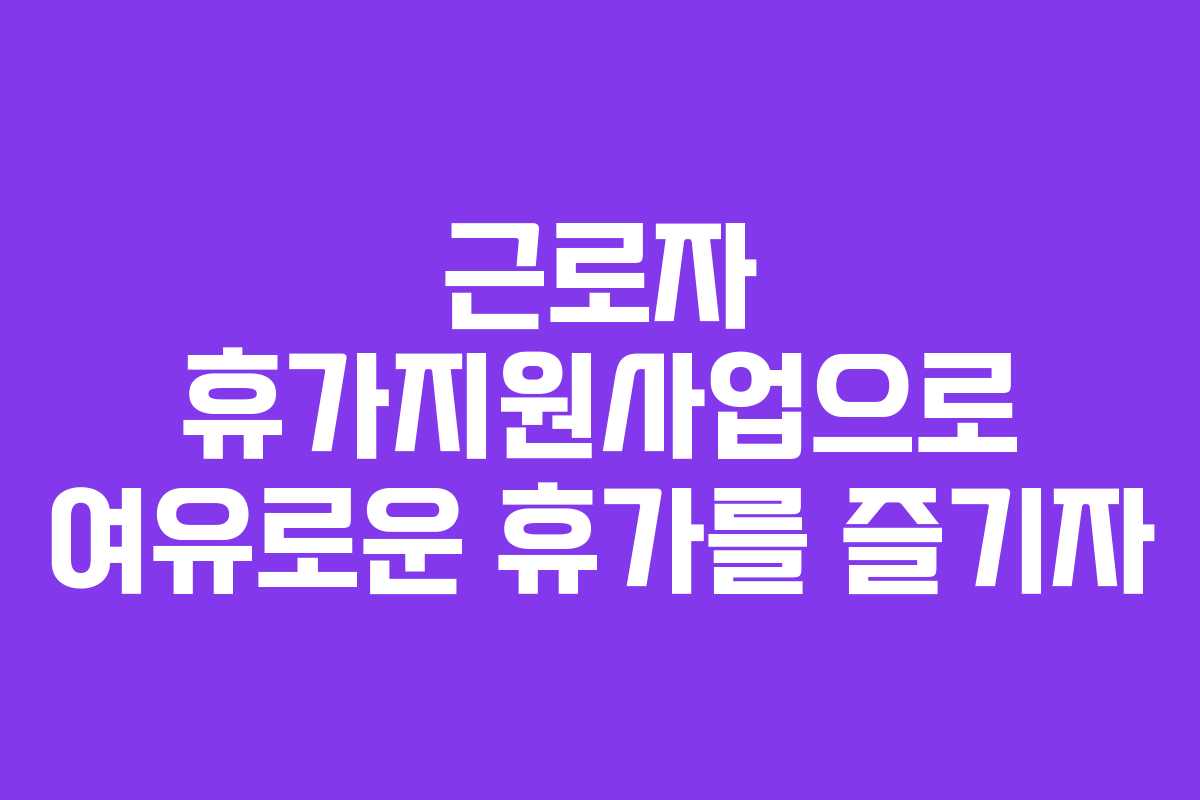 근로자 휴가지원사업으로 여유로운 휴가를 즐기자