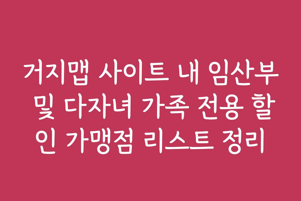 거지맵 사이트 내 임산부 및 다자녀 가족 전용 할인 가맹점 리스트 정리