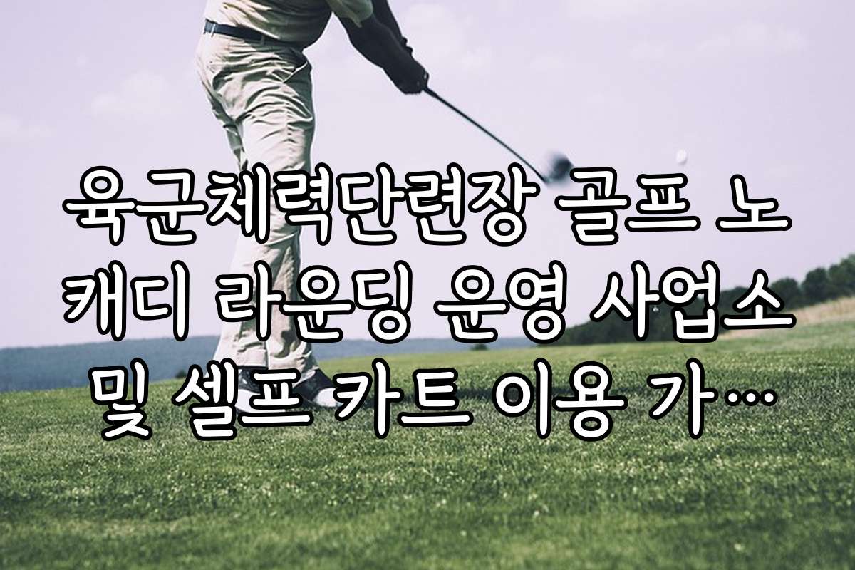 육군체력단련장 골프 노캐디 라운딩 운영 사업소 및 셀프 카트 이용 가이드