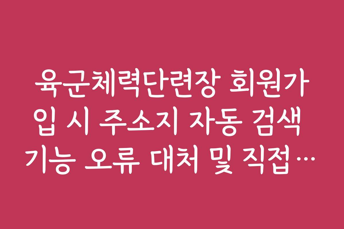 육군체력단련장 회원가입 시 주소지 자동 검색 기능 오류 대처 및 직접 입력