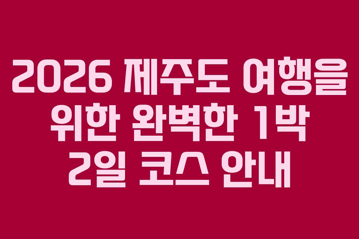 2026 제주도 여행을 위한 완벽한 1박 2일 코스 안내
