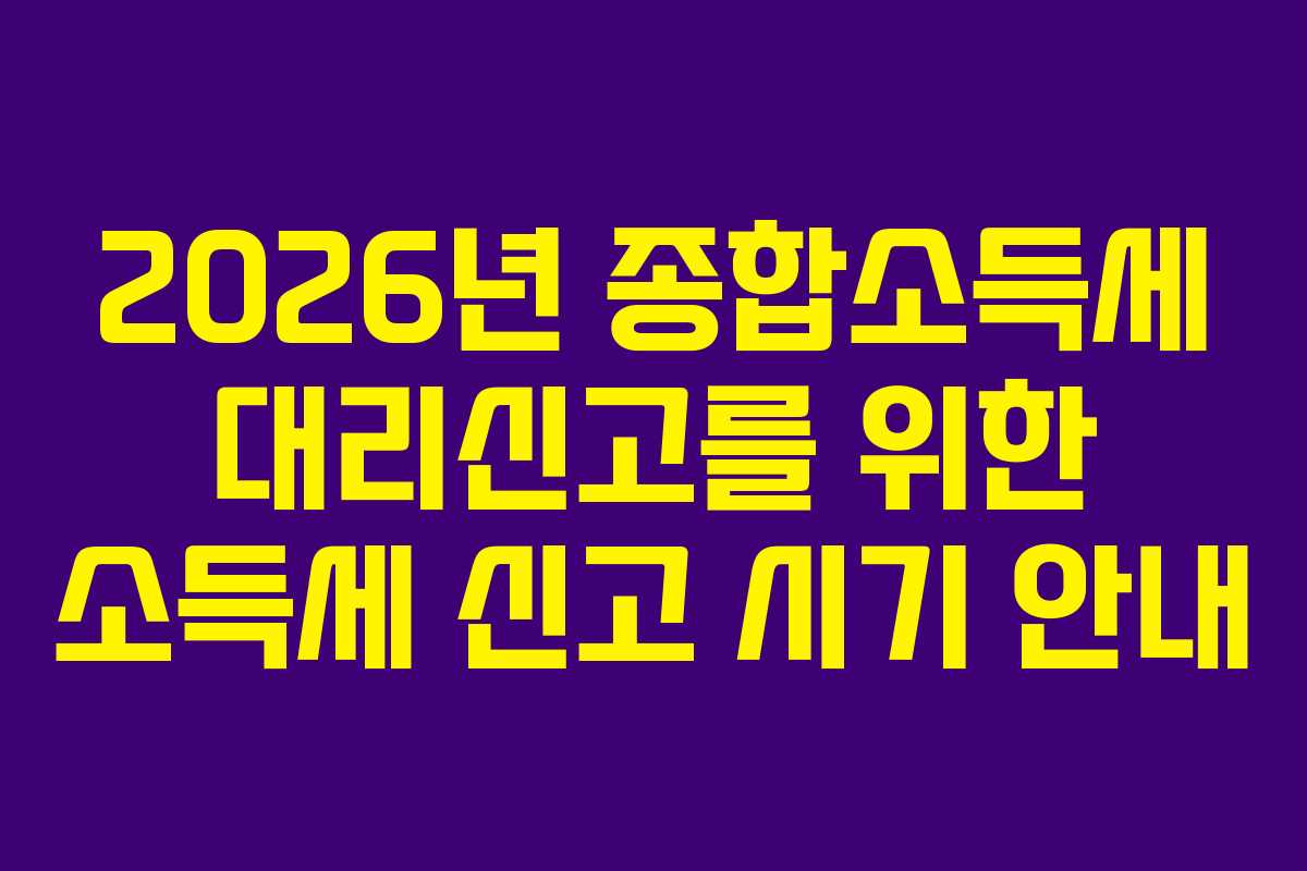 2026년 종합소득세 대리신고를 위한 소득세 신고 시기 안내