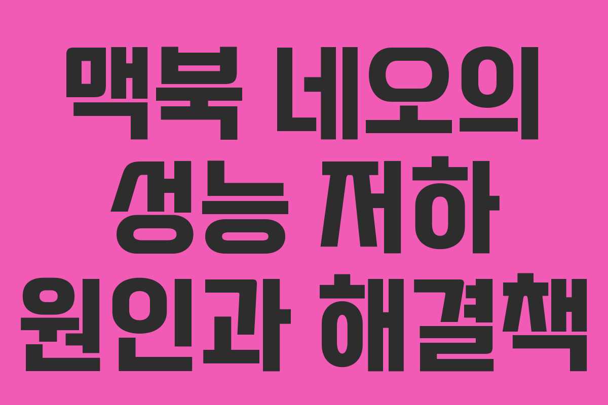 맥북 네오의 성능 저하 원인과 해결책