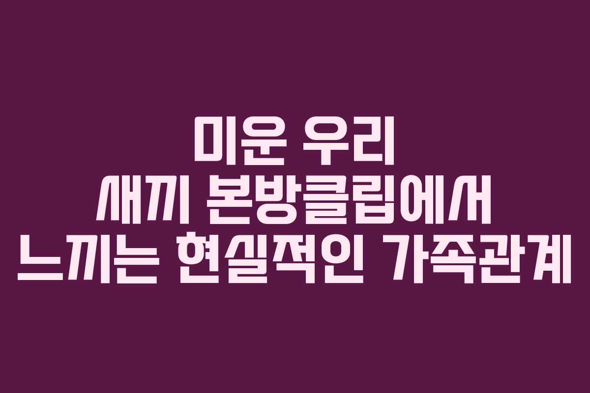미운 우리 새끼 본방클립에서 느끼는 현실적인 가족관계