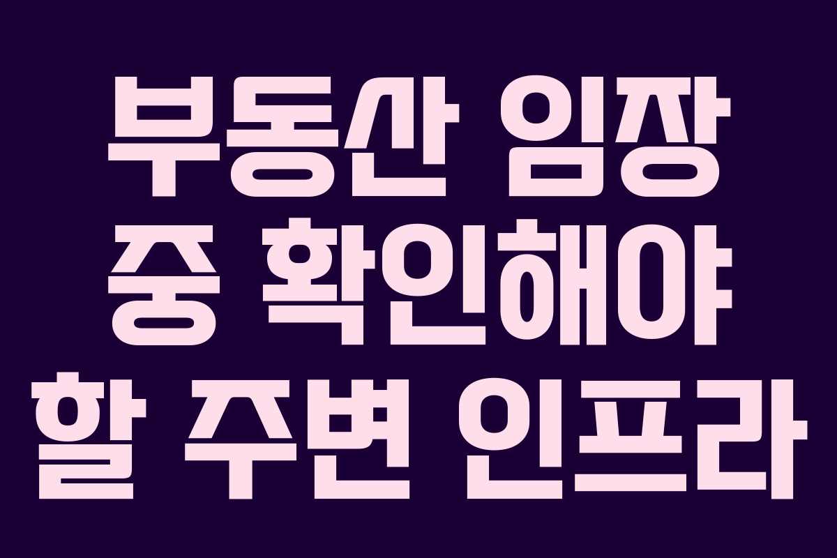 부동산 임장 중 확인해야 할 주변 인프라