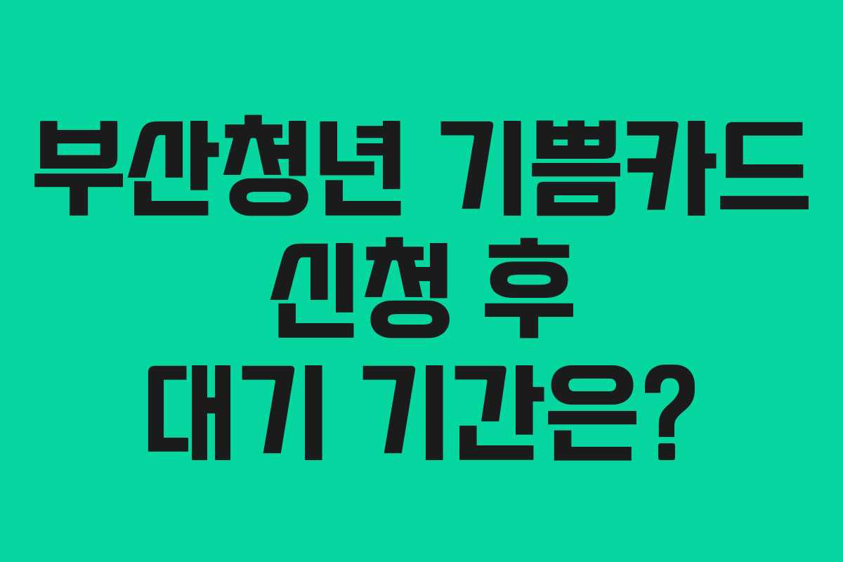 부산청년 기쁨카드 신청 후 대기 기간은?