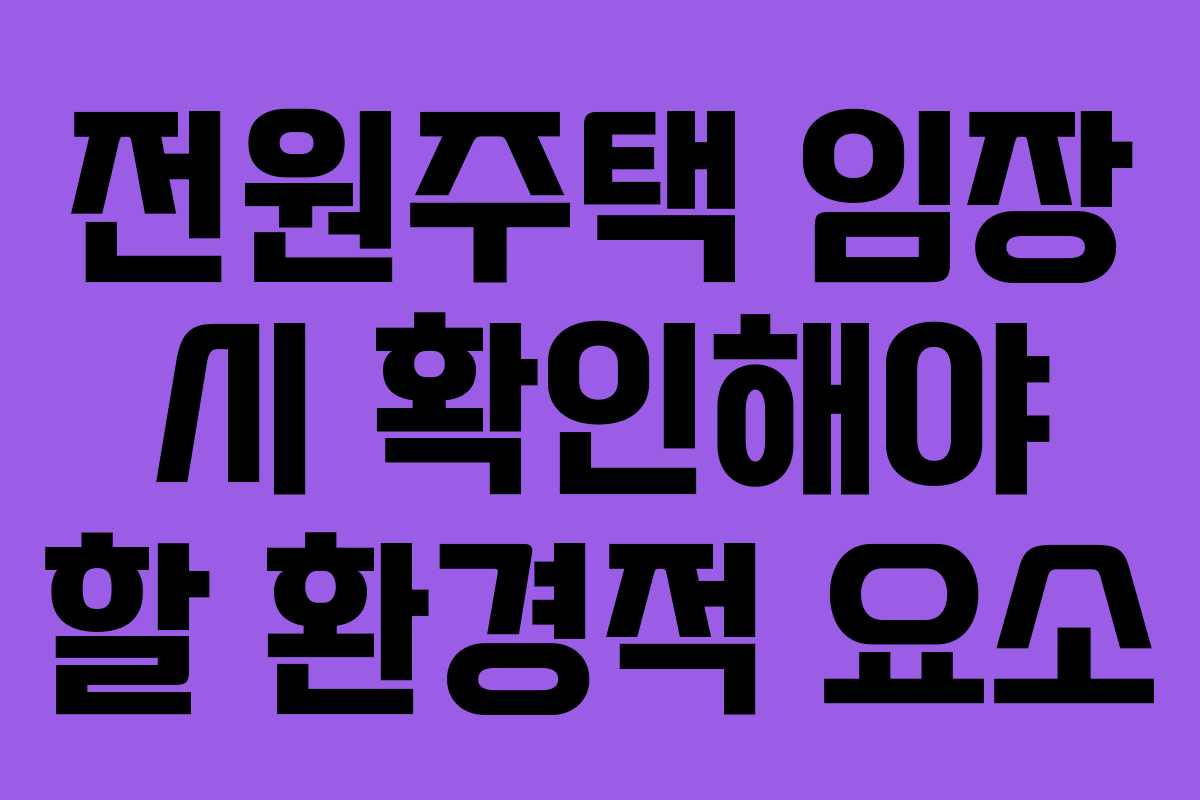 전원주택 임장 시 확인해야 할 환경적 요소