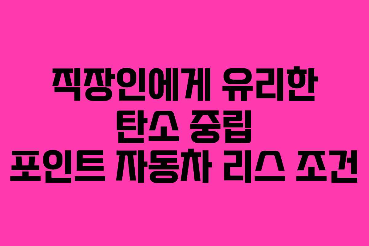 직장인에게 유리한 탄소 중립 포인트 자동차 리스 조건