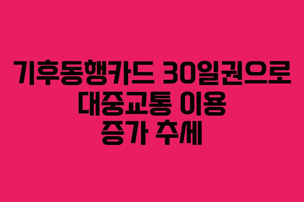 기후동행카드 30일권으로 대중교통 이용 증가 추세