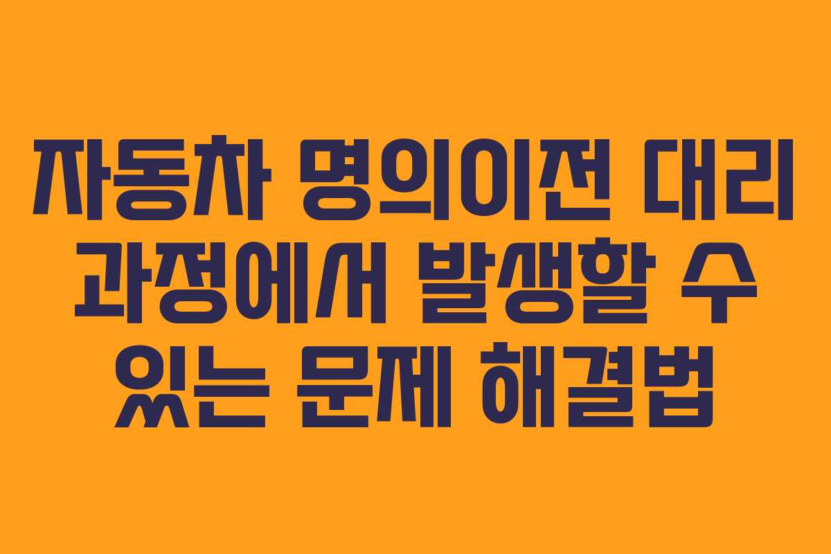자동차 명의이전 대리 과정에서 발생할 수 있는 문제 해결법