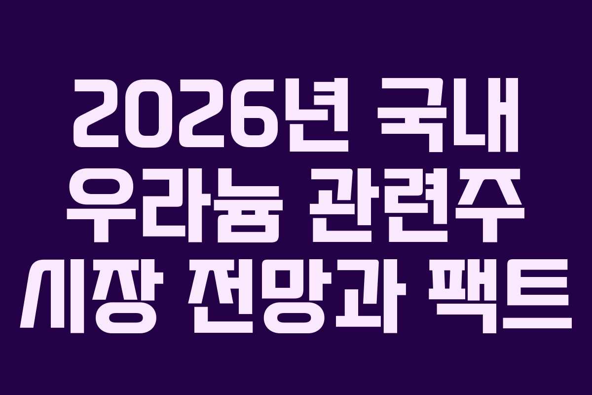 2026년 국내 우라늄 관련주 시장 전망과 팩트