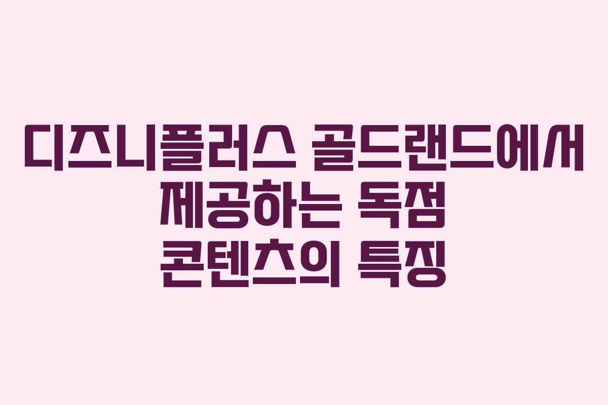 디즈니플러스 골드랜드에서 제공하는 독점 콘텐츠의 특징