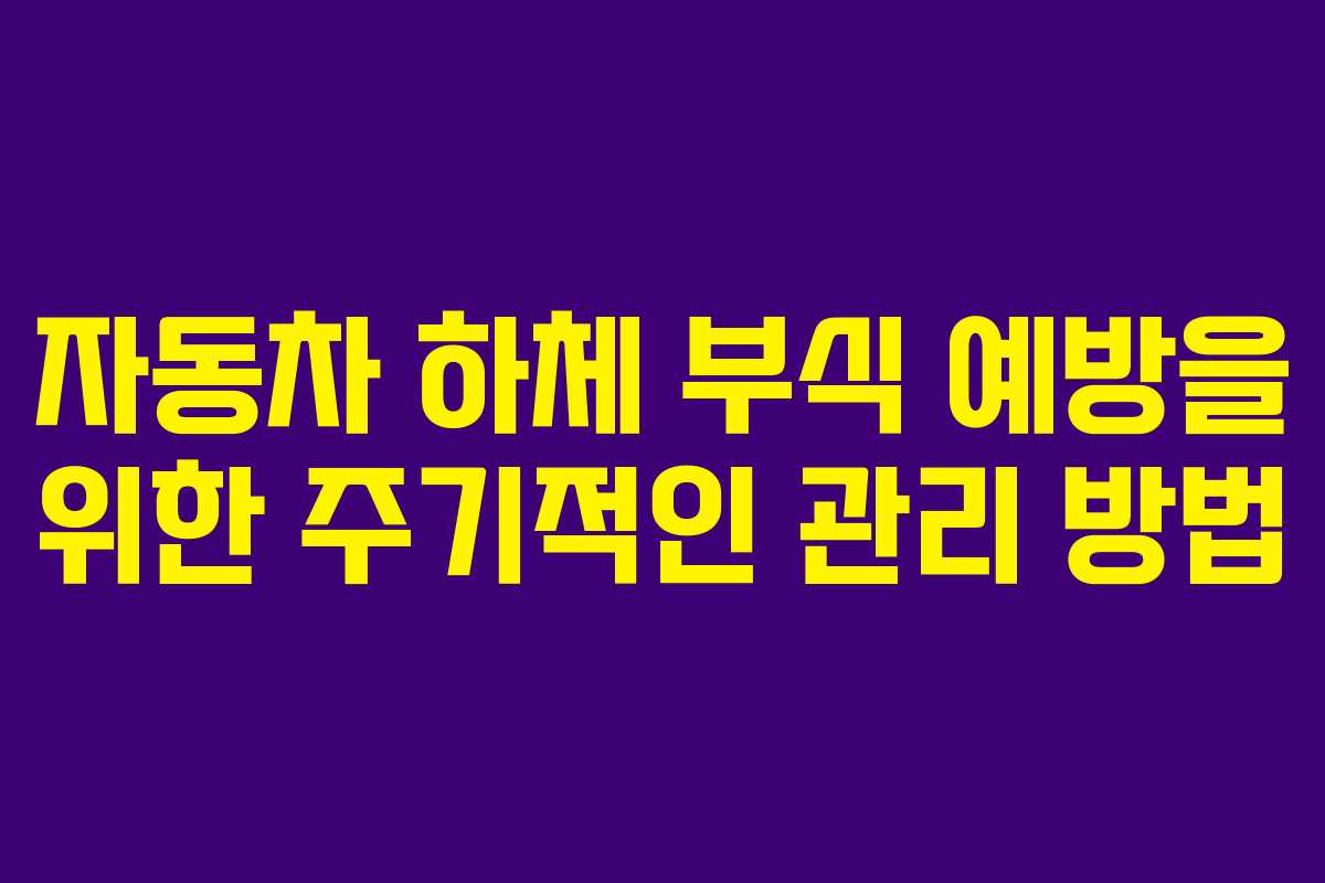자동차 하체 부식 예방을 위한 주기적인 관리 방법