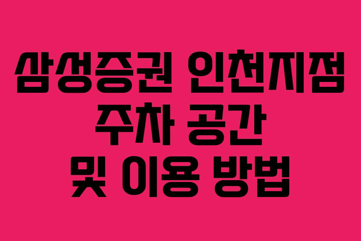 삼성증권 인천지점 주차 공간 및 이용 방법