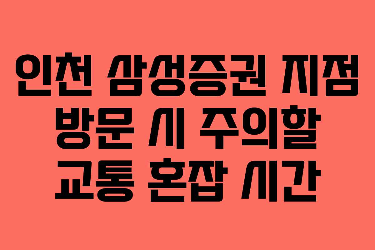 인천 삼성증권 지점 방문 시 주의할 교통 혼잡 시간