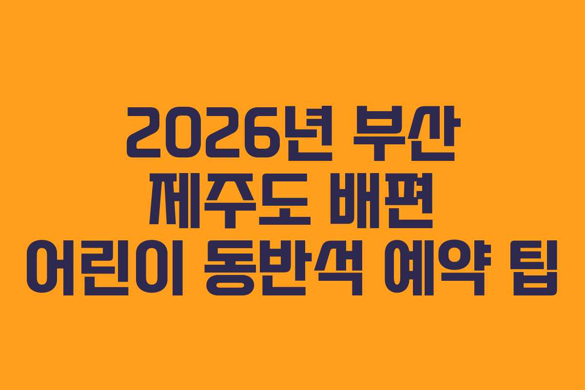 2026년 부산 제주도 배편 어린이 동반석 예약 팁