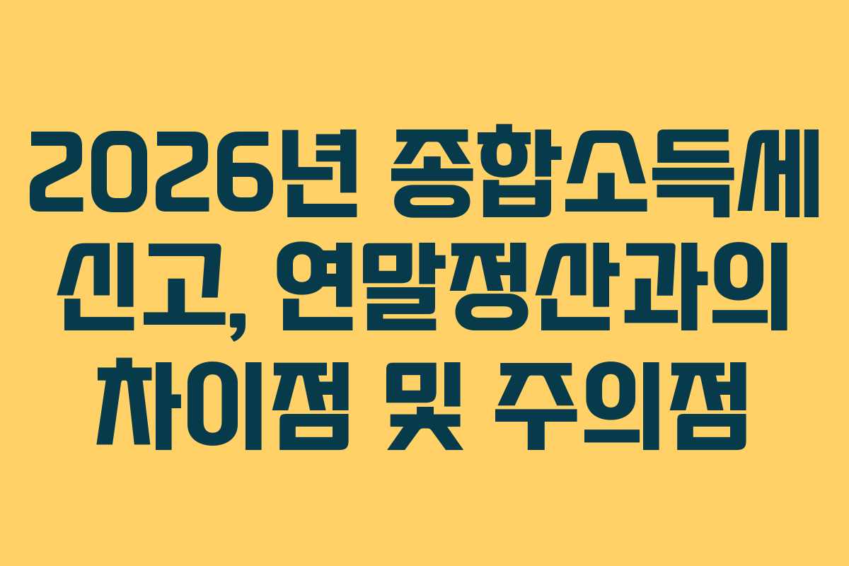 2026년 종합소득세 신고, 연말정산과의 차이점 및 주의점