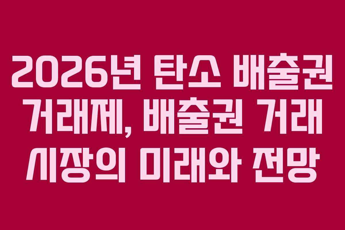 2026년 탄소 배출권 거래제, 배출권 거래 시장의 미래와 전망