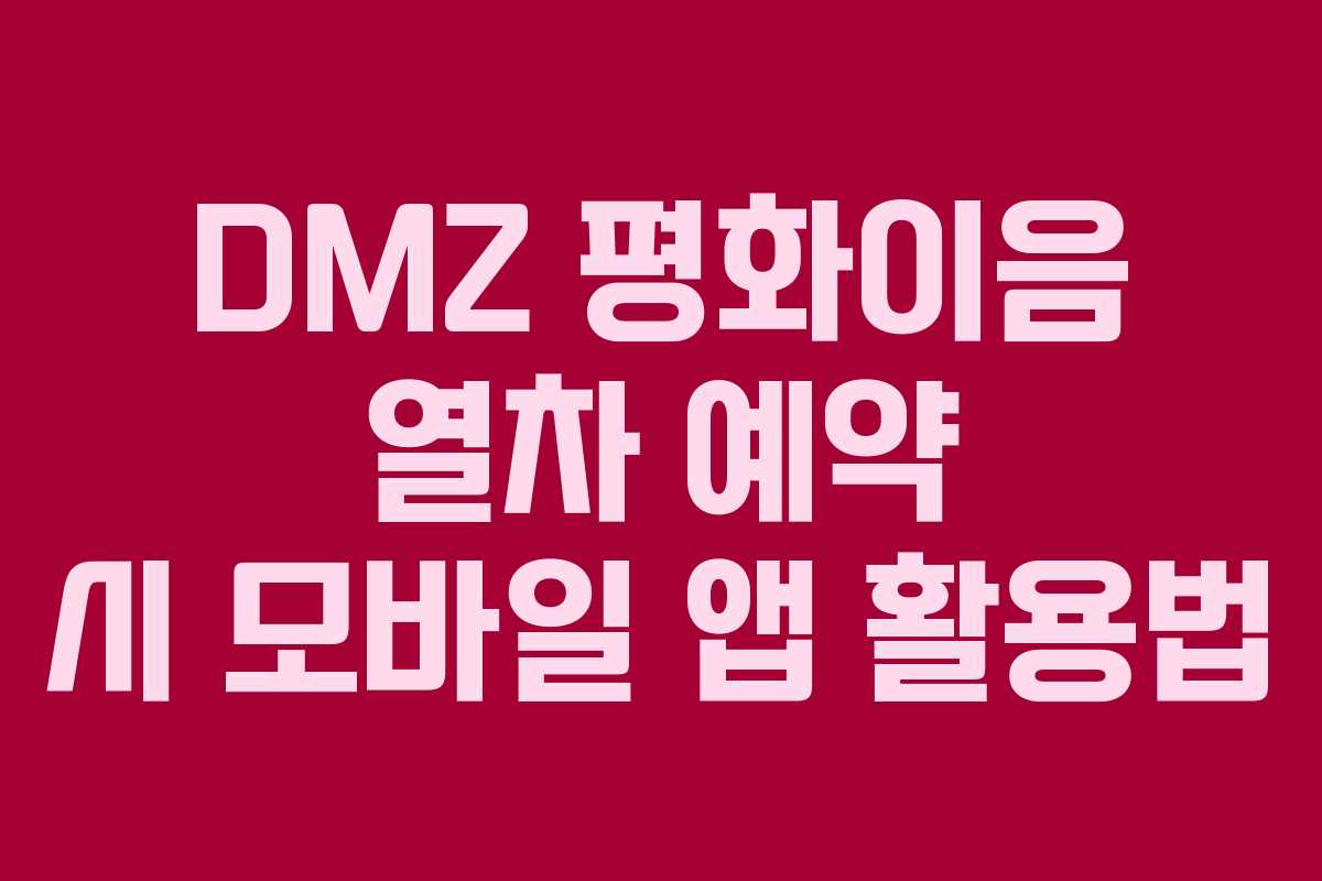 DMZ 평화이음 열차 예약 시 모바일 앱 활용법