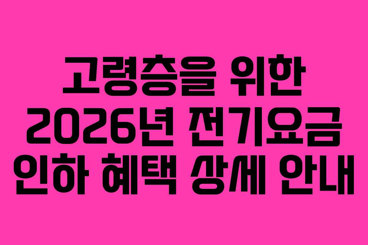 고령층을 위한 2026년 전기요금 인하 혜택 상세 안내