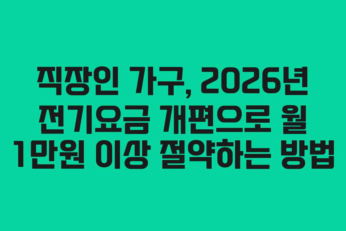 직장인 가구, 2026년 전기요금 개편으로 월 1만원 이상 절약하는 방법