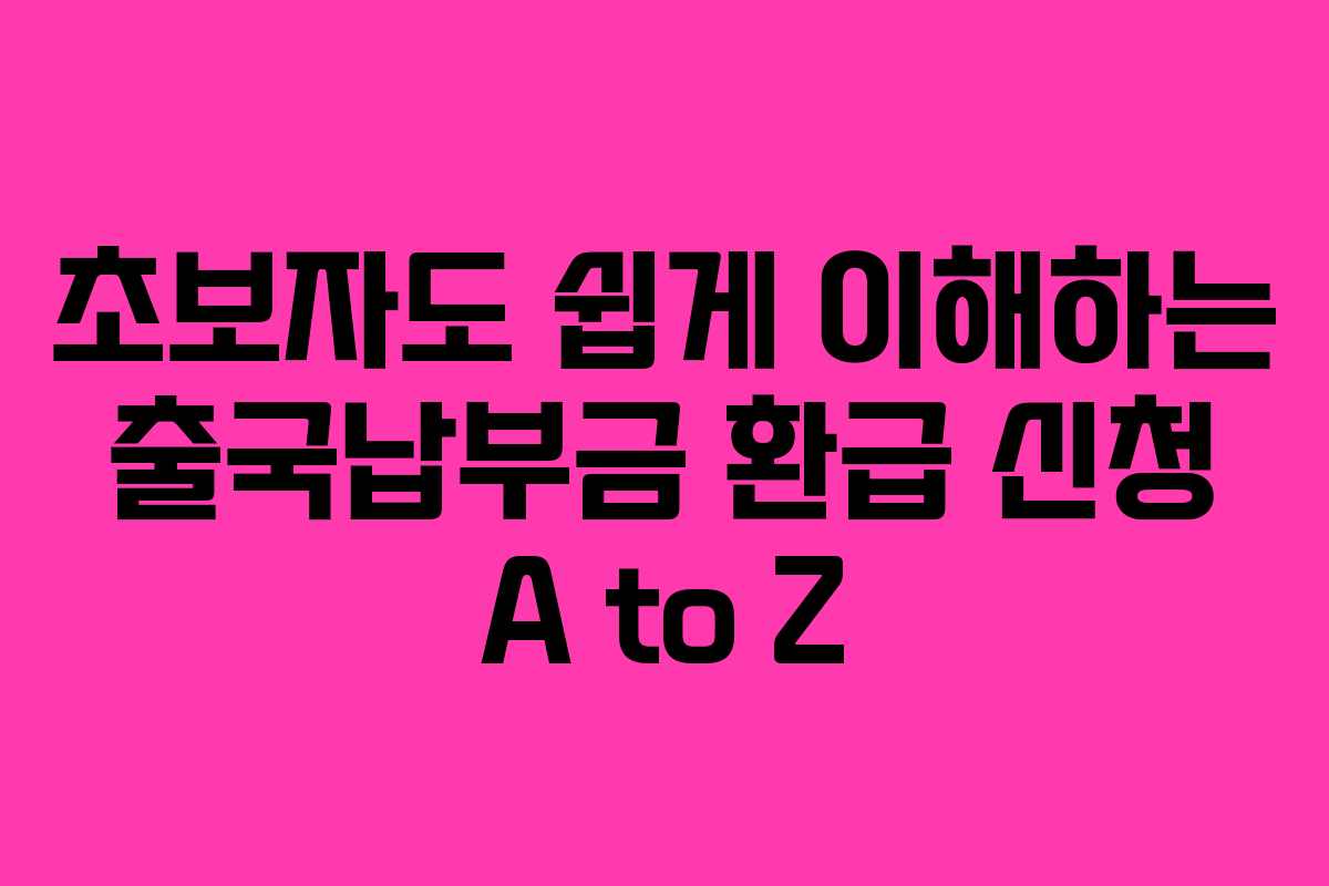 초보자도 쉽게 이해하는 출국납부금 환급 신청 A to Z