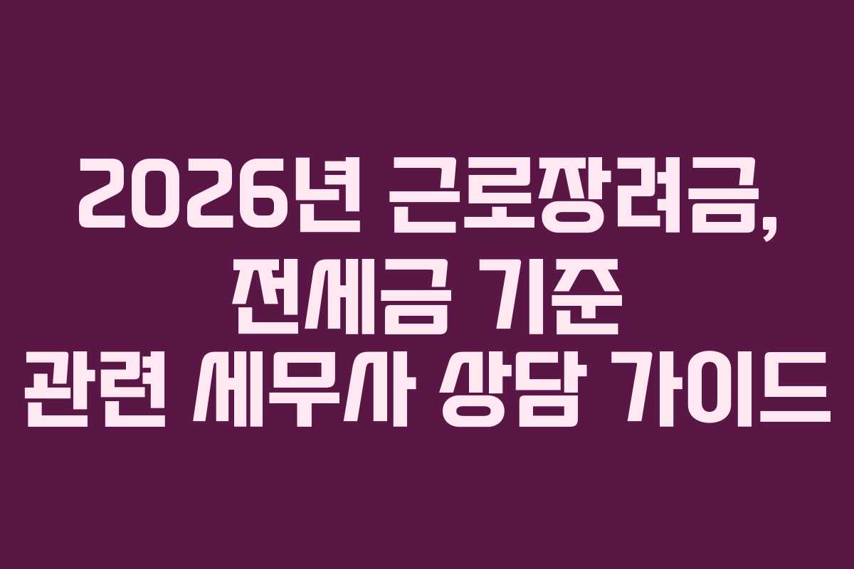 2026년 근로장려금, 전세금 기준 관련 세무사 상담 가이드