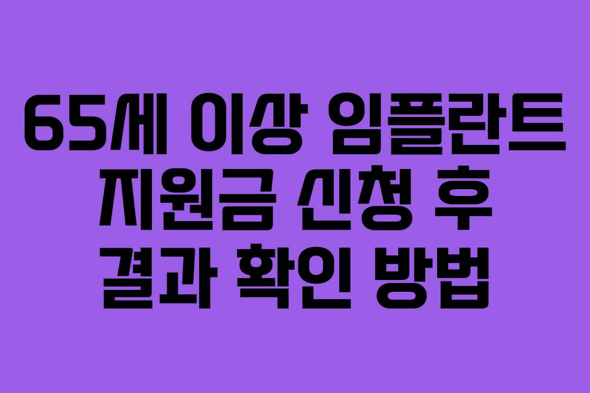 65세 이상 임플란트 지원금 신청 후 결과 확인 방법