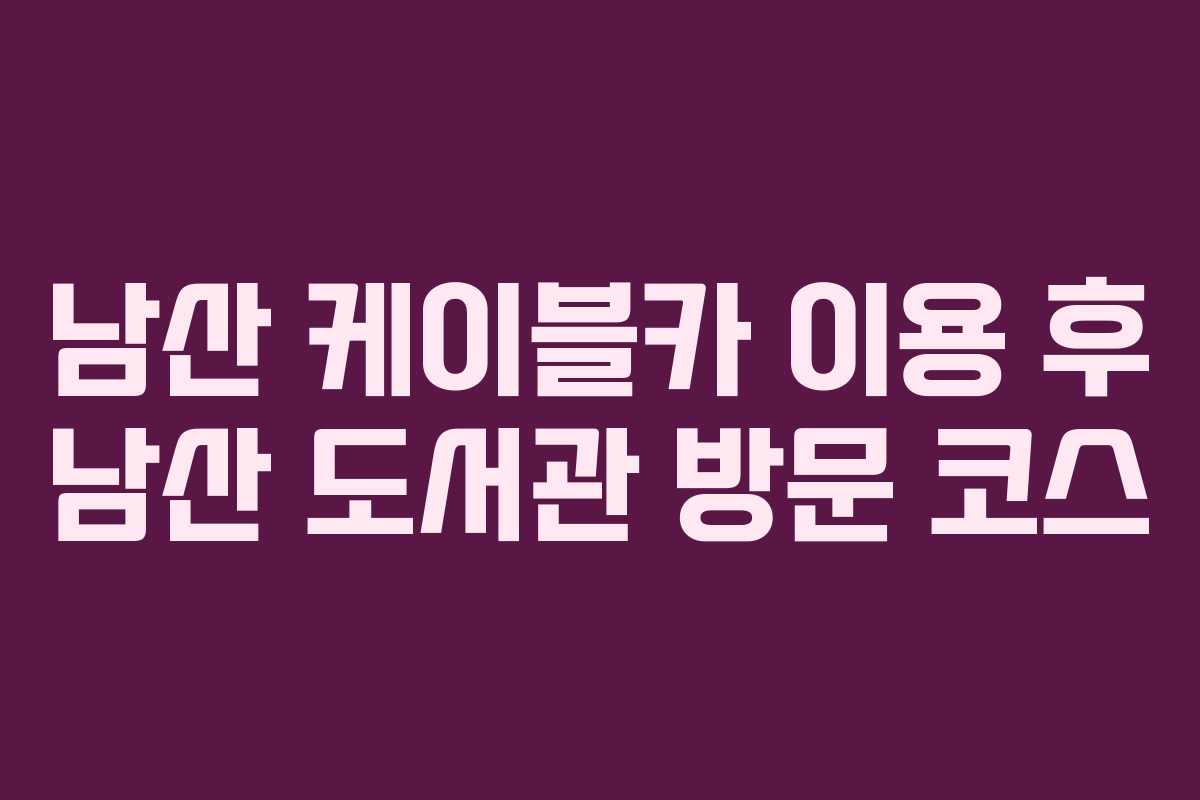 남산 케이블카 이용 후 남산 도서관 방문 코스