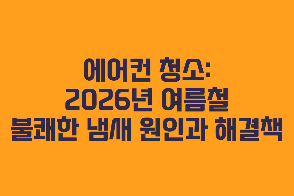 에어컨 청소: 2026년 여름철 불쾌한 냄새 원인과 해결책