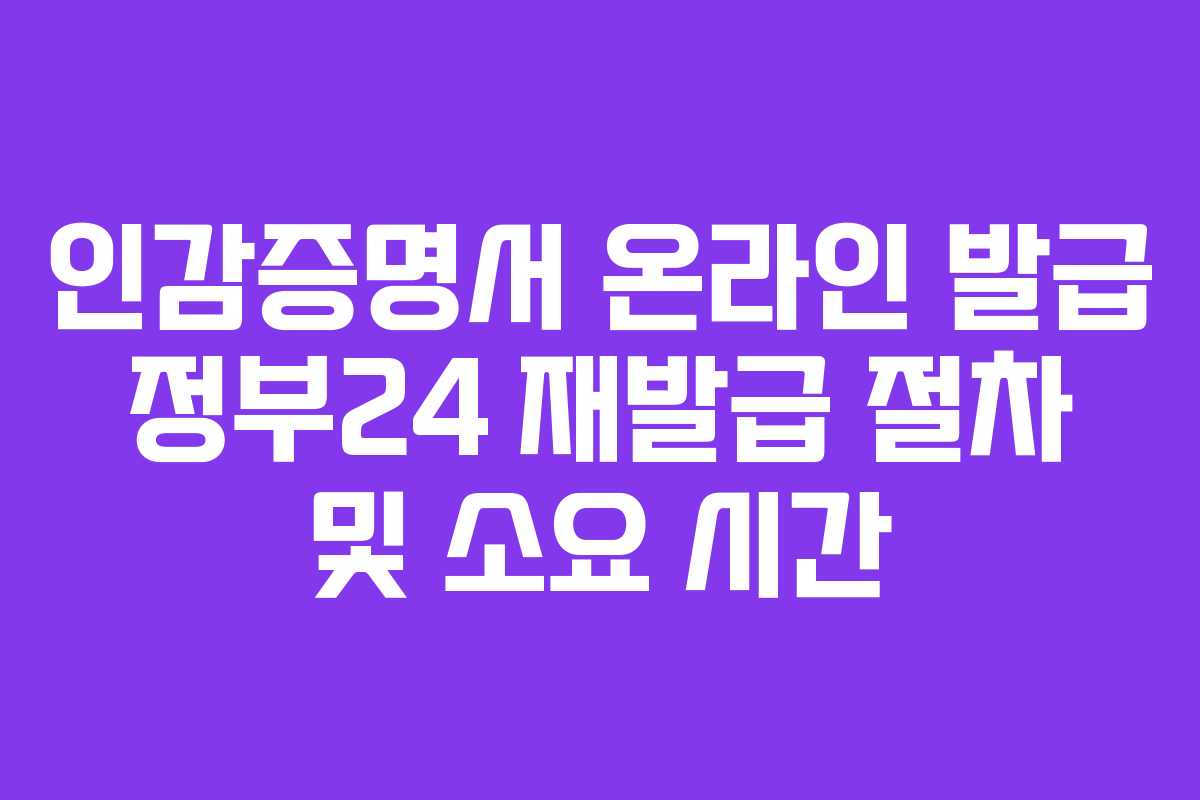 인감증명서 온라인 발급 정부24 재발급 절차 및 소요 시간